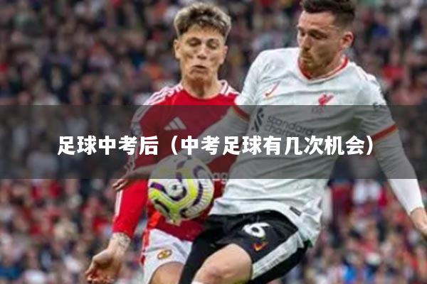 足球中考后（中考足球有几次机会）