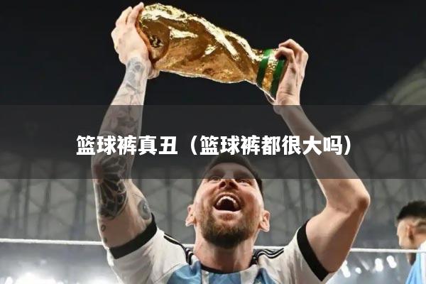 篮球裤真丑（篮球裤都很大吗）